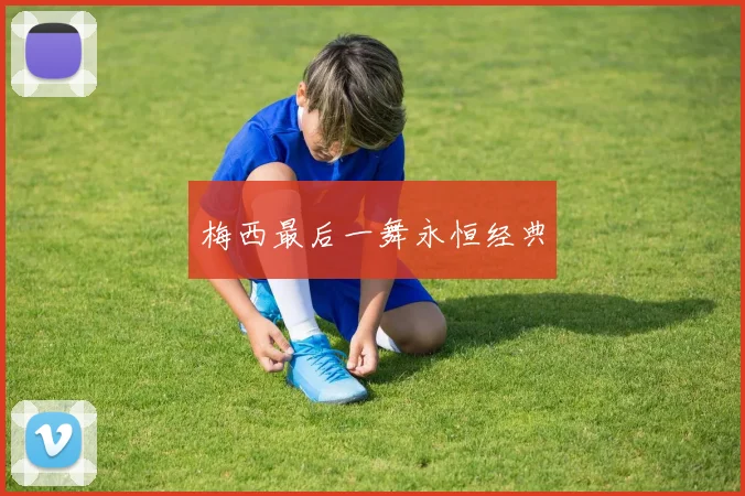 梅西最后一舞永恒经典