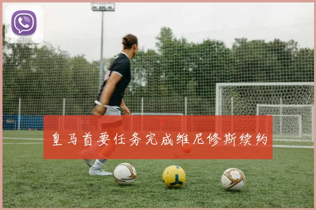 皇马首要任务完成维尼修斯续约